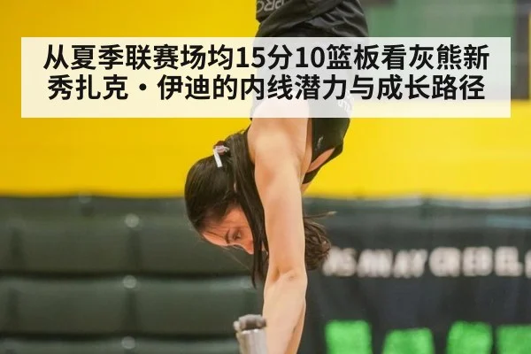 从夏季联赛场均15分10篮板看灰熊新秀扎克·伊迪的内线潜力与成长路径